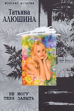 Не могу тебя забыть - Татьяна Александровна Алюшина