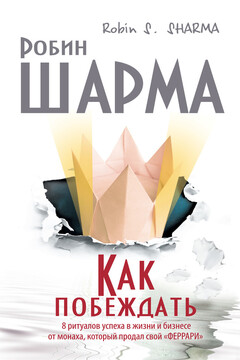 Как побеждать. 8 ритуалов успеха в жизни и бизнесе от монаха, который продал свой «феррари» - Робин С Шарма