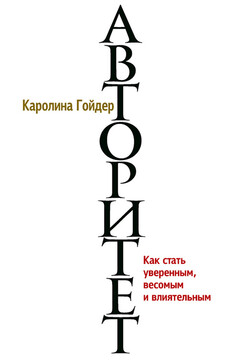 Авторитет. Как стать уверенным, весомым и влиятельным - Каролина Гоудер
