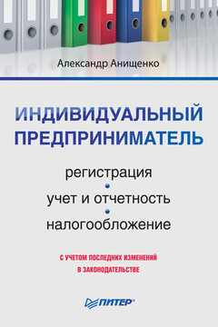 Индивидуальный предприниматель: регистрация, учет и отчетность, налогообложение - Александр Владимирович Анищенко
