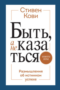 Быть, а не казаться. Размышления об истинном успехе - Стивен Р Кови
