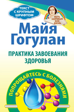 Практика завоевания здоровья. Попрощайтесь с болезнями - Майя Федоровна Гогулан