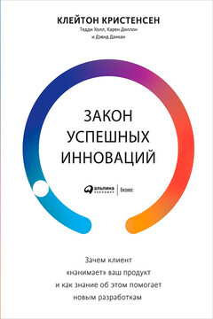 Закон успешных инноваций: Зачем клиент «нанимает» ваш продукт и как знание об этом помогает новым разработкам - Клейтон М Кристенсен