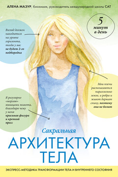 Сакральная архитектура тела. Экспресс-методика трансформации тела и внутреннего состояния - Алена Александровна Мазур
