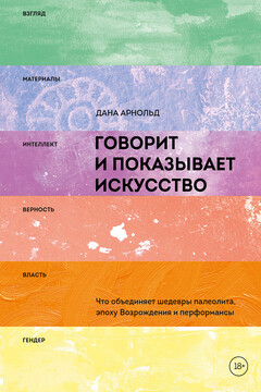 Говорит и показывает искусство. Что объединяет шедевры палеолита, эпоху Возрождения и перформансы - Дана Арнольд